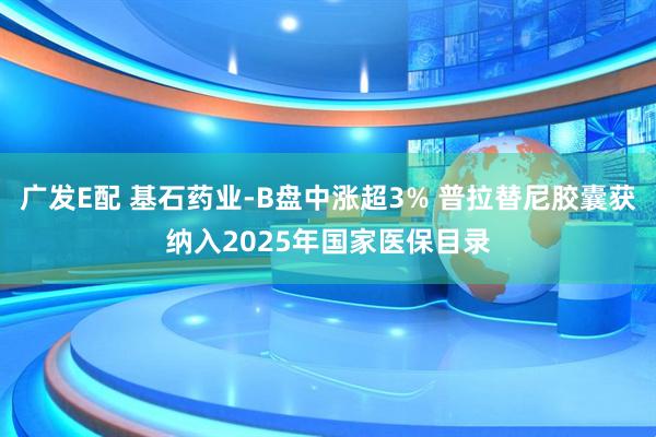 广发E配 基石药业-B盘中涨超3% 普拉替尼胶囊获纳入2025年国家医保目录