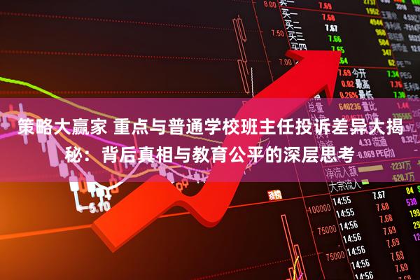 策略大赢家 重点与普通学校班主任投诉差异大揭秘：背后真相与教育公平的深层思考