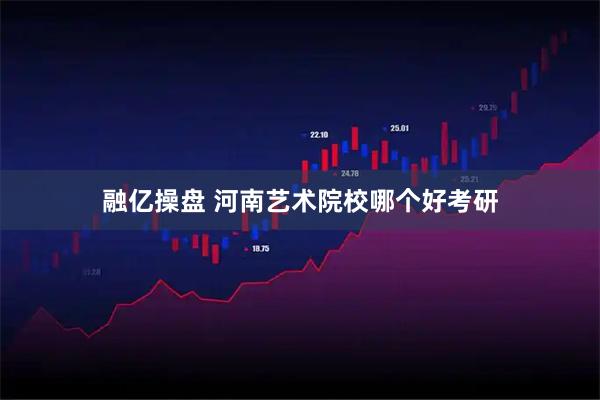 融亿操盘 河南艺术院校哪个好考研