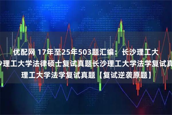 优配网 17年至25年503题汇编：长沙理工大学法硕复试真题长沙理工大学法律硕士复试真题长沙理工大学法学复试真题【复试逆袭原题】