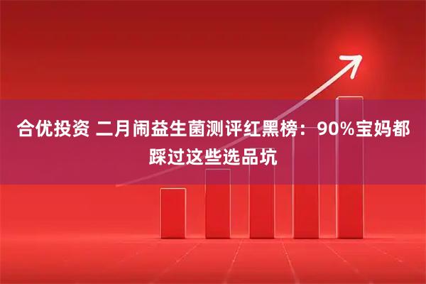 合优投资 二月闹益生菌测评红黑榜：90%宝妈都踩过这些选品坑