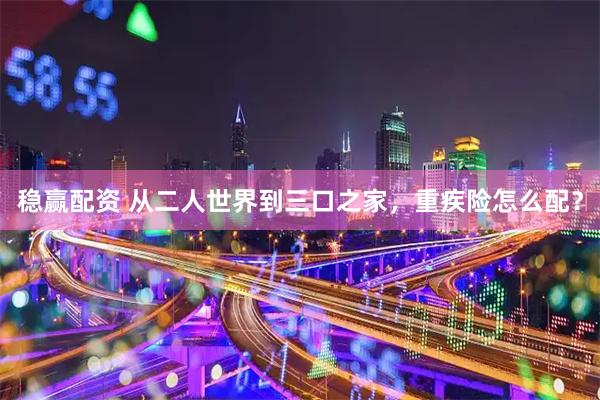稳赢配资 从二人世界到三口之家，重疾险怎么配？