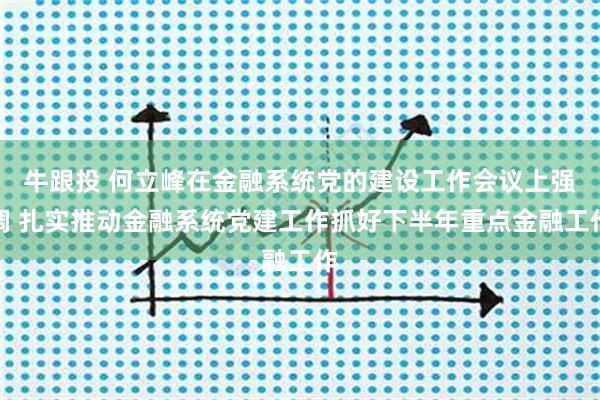 牛跟投 何立峰在金融系统党的建设工作会议上强调 扎实推动金融系统党建工作抓好下半年重点金融工作