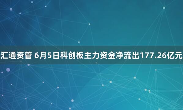 汇通资管 6月5日科创板主力资金净流出177.26亿元