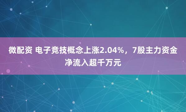 微配资 电子竞技概念上涨2.04%，7股主力资金净流入超千万元